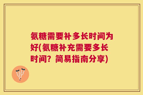 氨糖需要补多长时间为好(氨糖补充需要多长时间？简易指南分享)