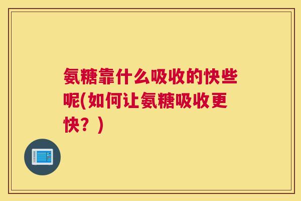氨糖靠什么吸收的快些呢(如何让氨糖吸收更快？)