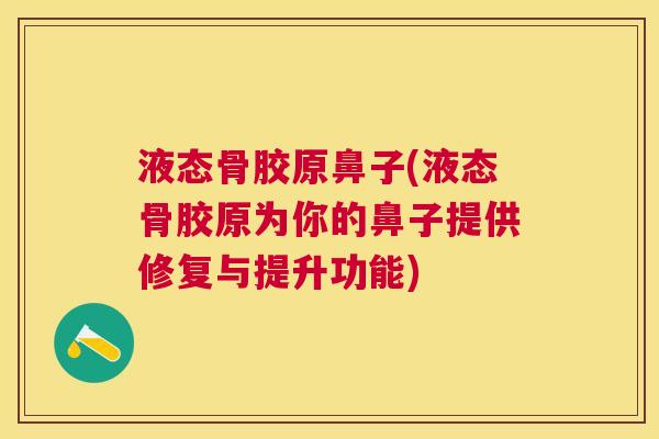 液态骨胶原鼻子(液态骨胶原为你的鼻子提供修复与提升功能) 液态骨胶原鼻子(液态骨胶原为你的鼻子提供修复与提升功能)