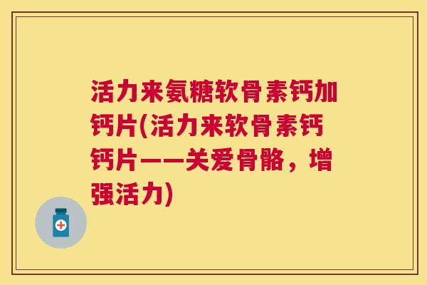 活力来氨糖软骨素钙加钙片(活力来软骨素钙钙片——关爱骨骼，增强活力)