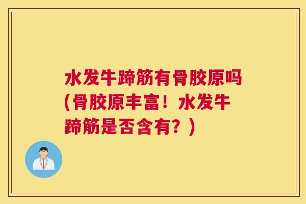 水发牛蹄筋有骨胶原吗(骨胶原丰富！水发牛蹄筋是否含有？)