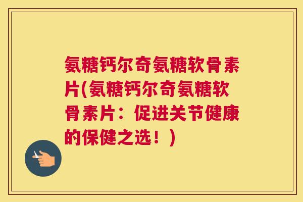 氨糖钙尔奇氨糖软骨素片(氨糖钙尔奇氨糖软骨素片：促进关节健康的保健之选！)