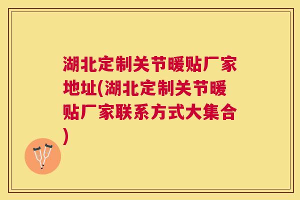 湖北定制关节暖贴厂家地址(湖北定制关节暖贴厂家联系方式大集合)