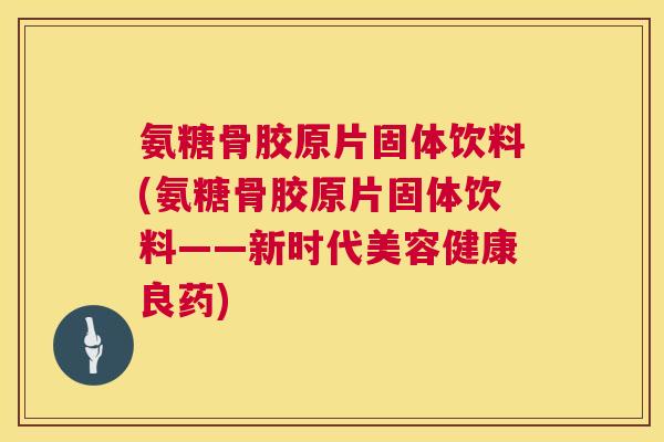 氨糖骨胶原片固体饮料(氨糖骨胶原片固体饮料——新时代美容健康良药)