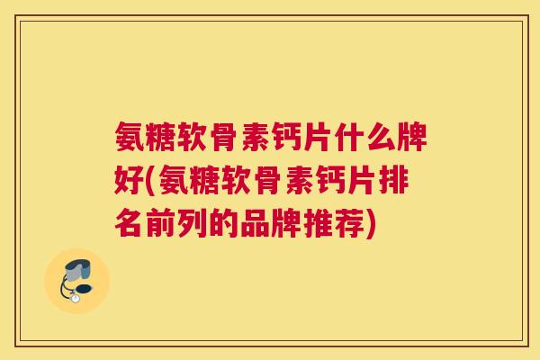 氨糖软骨素钙片什么牌好(氨糖软骨素钙片排名前列的品牌推荐)