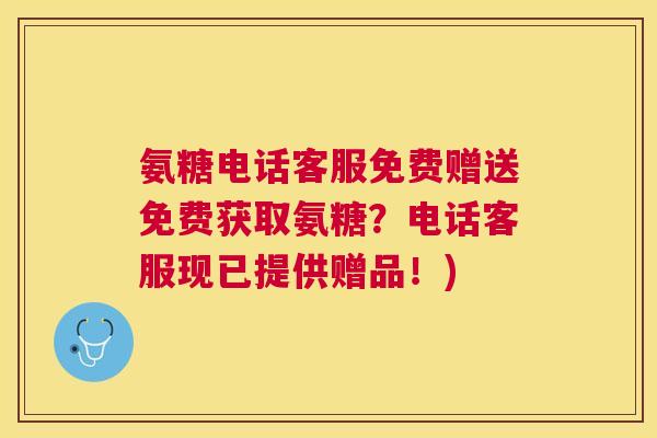 氨糖电话客服免费赠送免费获取氨糖？电话客服现已提供赠品！)