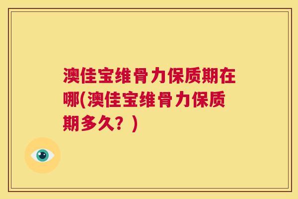 澳佳宝维骨力保质期在哪(澳佳宝维骨力保质期多久？)