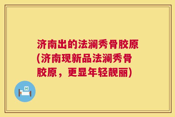 济南出的法澜秀骨胶原(济南现新品法澜秀骨胶原，更显年轻靓丽)