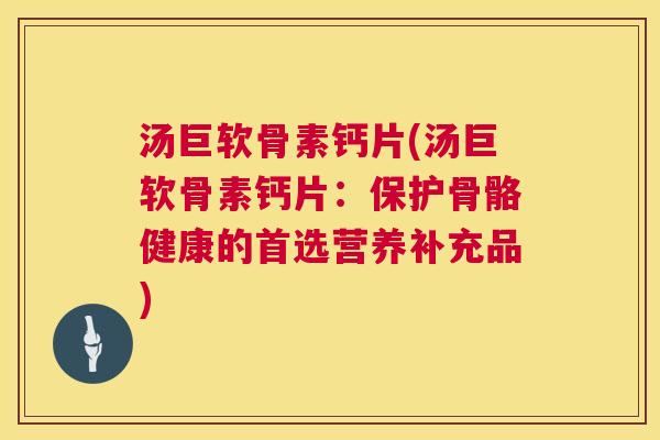 汤巨软骨素钙片(汤巨软骨素钙片：保护骨骼健康的首选营养补充品)