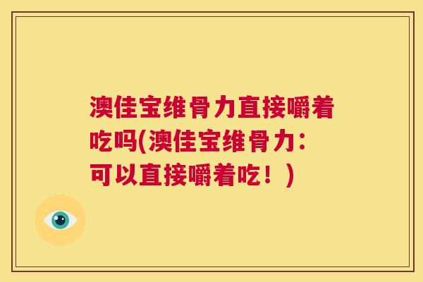 澳佳宝维骨力直接嚼着吃吗(澳佳宝维骨力：可以直接嚼着吃！)