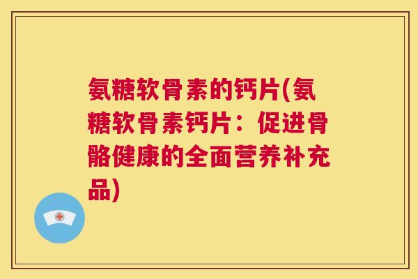 氨糖软骨素的钙片(氨糖软骨素钙片：促进骨骼健康的全面营养补充品)