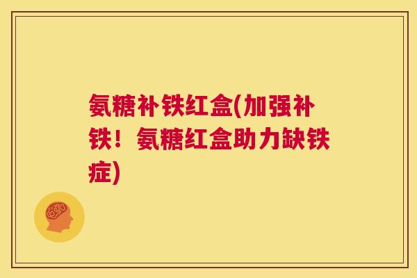 氨糖补铁红盒(加强补铁！氨糖红盒助力缺铁症)