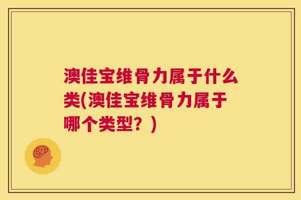 澳佳宝维骨力属于什么类(澳佳宝维骨力属于哪个类型?) 澳佳宝维骨力属于什么类(澳佳宝维骨力属于哪个类型?)