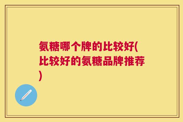 氨糖哪个牌的比较好(比较好的氨糖品牌推荐)