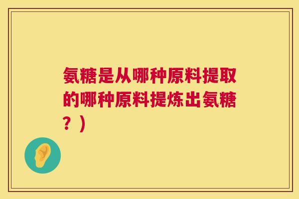 氨糖是从哪种原料提取的哪种原料提炼出氨糖？)
