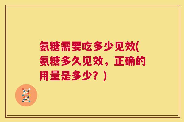 氨糖需要吃多少见效(氨糖多久见效，正确的用量是多少？)