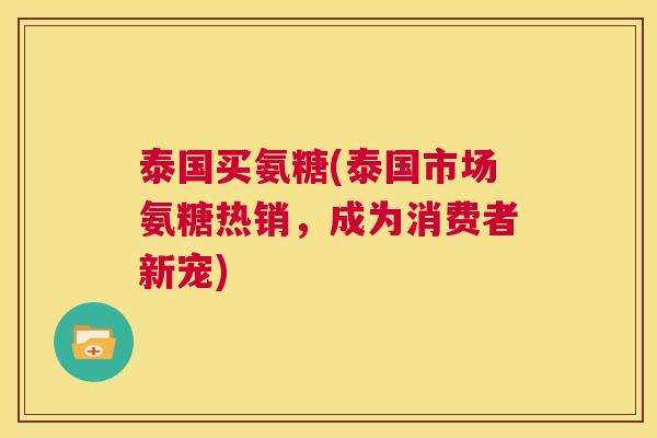 泰国买氨糖(泰国市场氨糖热销，成为消费者新宠)