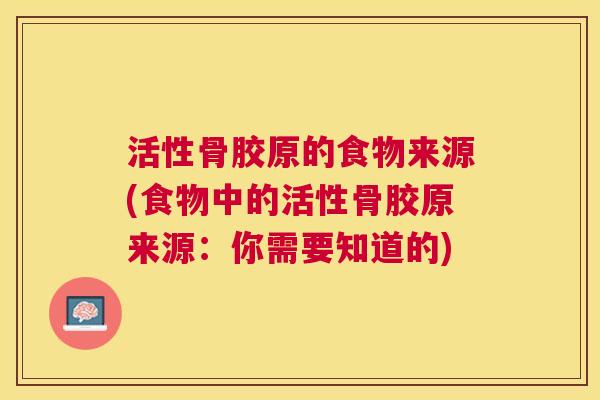 活性骨胶原的食物来源(食物中的活性骨胶原来源：你需要知道的)