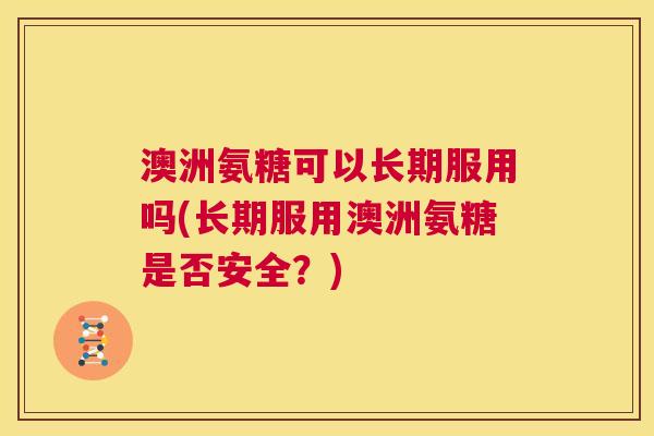 澳洲氨糖可以长期服用吗(长期服用澳洲氨糖是否安全？)