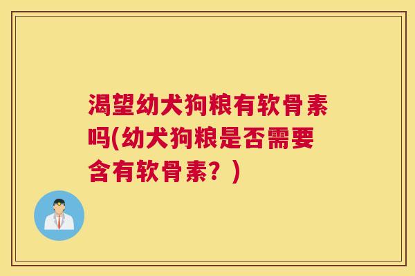 渴望幼犬狗粮有软骨素吗(幼犬狗粮是否需要含有软骨素？)
