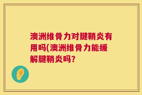 澳洲维骨力对腱鞘炎有用吗(澳洲维骨力能缓解腱鞘炎吗？