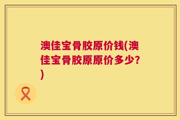 澳佳宝骨胶原价钱(澳佳宝骨胶原原价多少？)