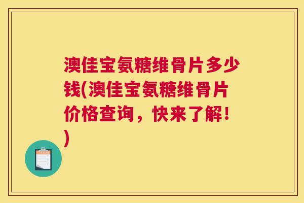 澳佳宝氨糖维骨片多少钱(澳佳宝氨糖维骨片价格查询，快来了解！)