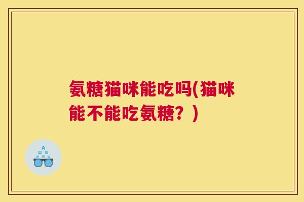 氨糖猫咪能吃吗(猫咪能不能吃氨糖？)