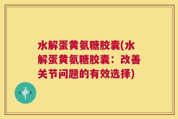 水解蛋黄氨糖胶囊(水解蛋黄氨糖胶囊：改善关节问题的有效选择)