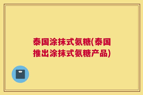 泰国涂抹式氨糖(泰国推出涂抹式氨糖产品)