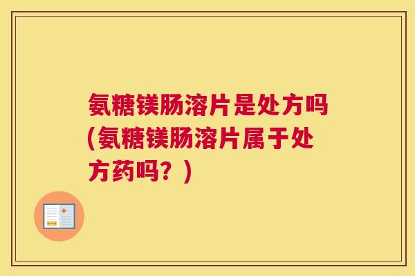 氨糖镁肠溶片是处方吗(氨糖镁肠溶片属于处方药吗？)