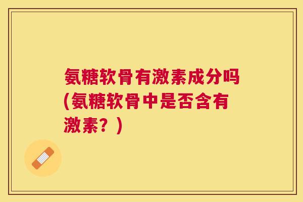 氨糖软骨有激素成分吗(氨糖软骨中是否含有激素？)