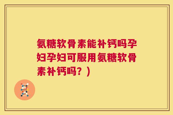 氨糖软骨素能补钙吗孕妇孕妇可服用氨糖软骨素补钙吗？)
