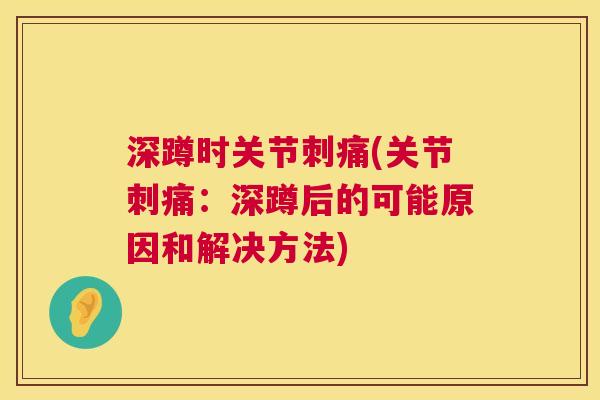 深蹲时关节刺痛(关节刺痛：深蹲后的可能原因和解决方法)