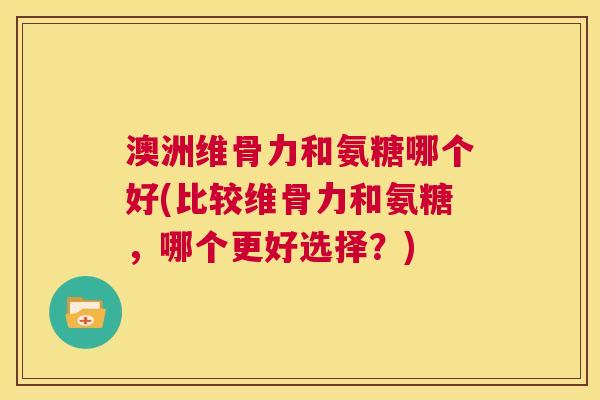 澳洲维骨力和氨糖哪个好(比较维骨力和氨糖，哪个更好选择？)