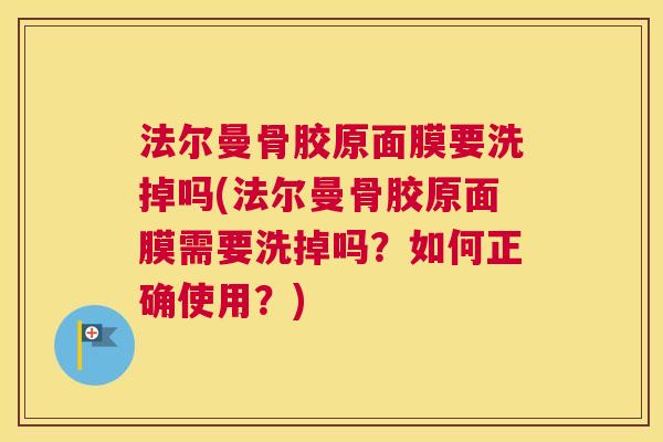 法尔曼骨胶原面膜要洗掉吗(法尔曼骨胶原面膜需要洗掉吗？如何正确使用？)