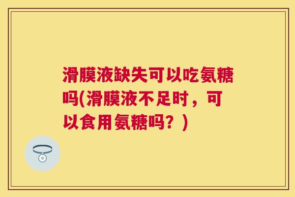 滑膜液缺失可以吃氨糖吗(滑膜液不足时,可以食用氨糖吗?) 滑膜液缺失可以吃氨糖吗(滑膜液不足时,可以食用氨糖吗?)