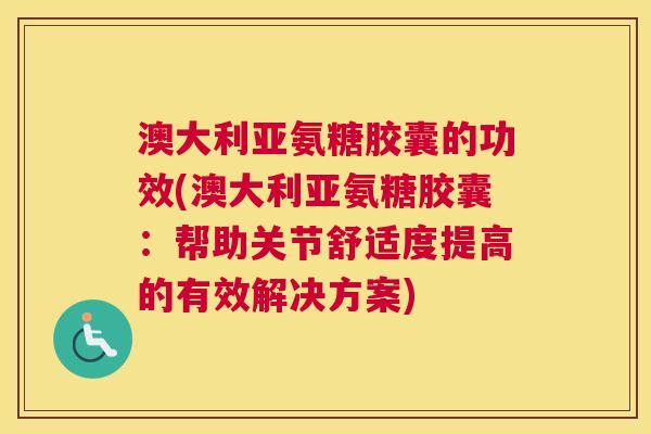 澳大利亚氨糖胶囊的功效(澳大利亚氨糖胶囊：帮助关节舒适度提高的有效解决方案)