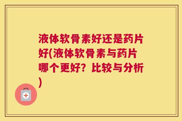液体软骨素好还是药片好(液体软骨素与药片哪个更好？比较与分析)