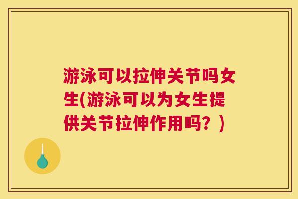游泳可以拉伸关节吗女生(游泳可以为女生提供关节拉伸作用吗？)