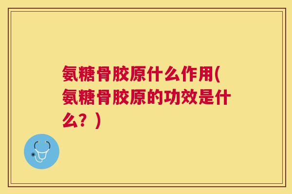 氨糖骨胶原什么作用(氨糖骨胶原的功效是什么?) 氨糖骨胶原什么作用(氨糖骨胶原的功效是什么?)