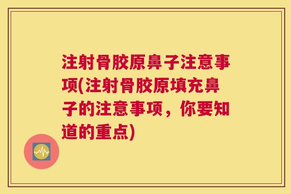 注射骨胶原鼻子注意事项(注射骨胶原填充鼻子的注意事项，你要知道的重点)