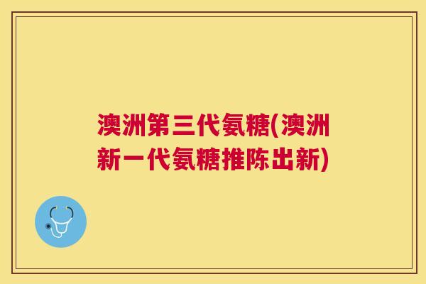 澳洲第三代氨糖(澳洲新一代氨糖推陈出新)