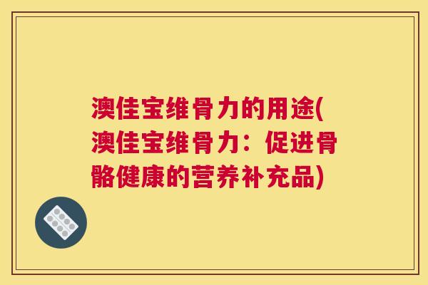澳佳宝维骨力的用途(澳佳宝维骨力：促进骨骼健康的营养补充品)