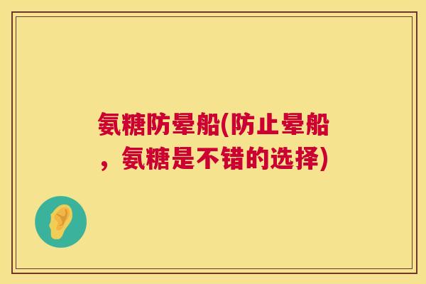 氨糖防晕船(防止晕船,氨糖是不错的选择) 氨糖防晕船(防止晕船,氨糖是不错的选择)