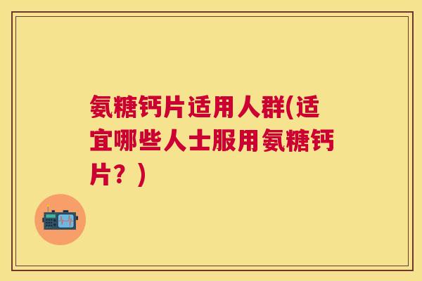 氨糖钙片适用人群(适宜哪些人士服用氨糖钙片？)