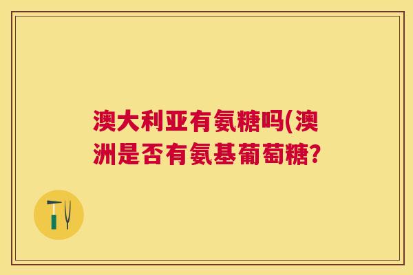 澳大利亚有氨糖吗(澳洲是否有氨基葡萄糖？