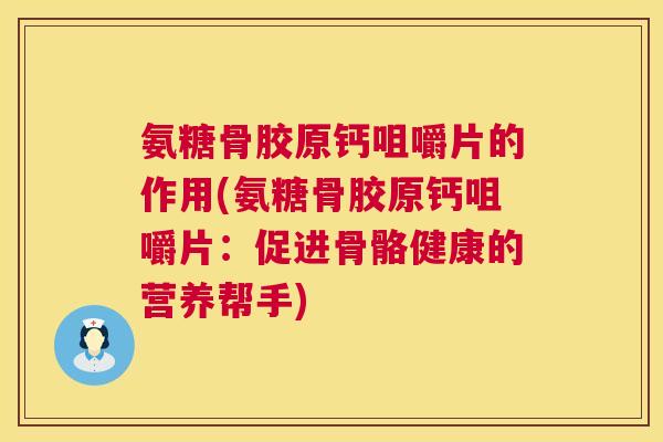 氨糖骨胶原钙咀嚼片的作用(氨糖骨胶原钙咀嚼片：促进骨骼健康的营养帮手)
