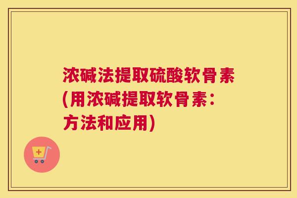 浓碱法提取硫酸软骨素(用浓碱提取软骨素：方法和应用)