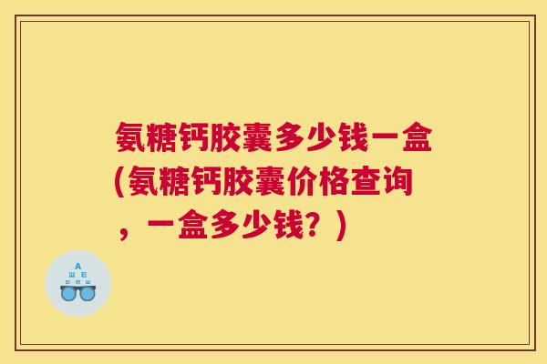氨糖钙胶囊多少钱一盒(氨糖钙胶囊价格查询，一盒多少钱？)